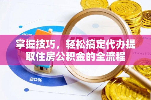乌日掌握技巧，轻松搞定代办提取住房公积金的全流程
