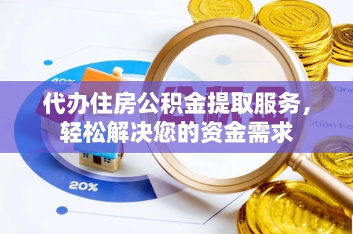 乌日代办住房公积金提取服务，轻松解决您的资金需求