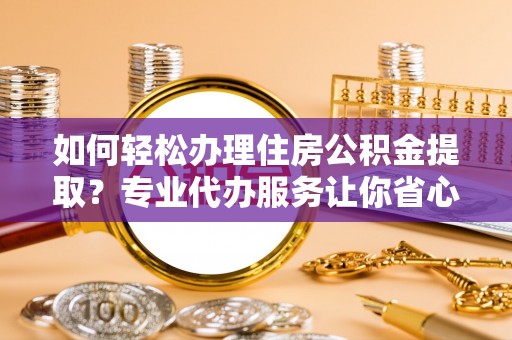 乌日如何轻松办理住房公积金提取？专业代办服务让你省心无忧