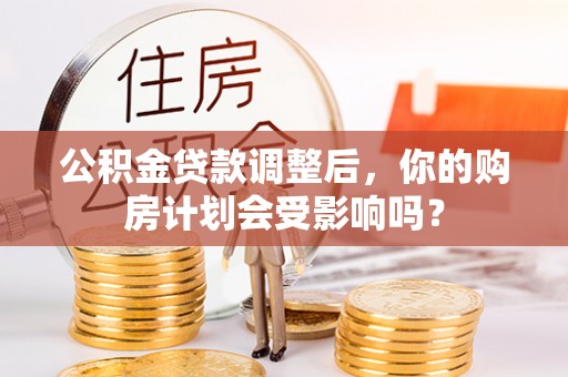 乌日公积金贷款调整后，你的购房计划会受影响吗？