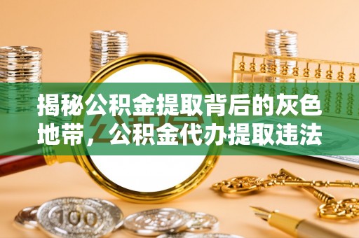 乌日揭秘公积金提取背后的灰色地带，公积金代办提取违法不？