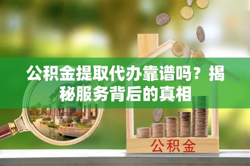 乌日公积金提取代办靠谱吗？揭秘服务背后的真相