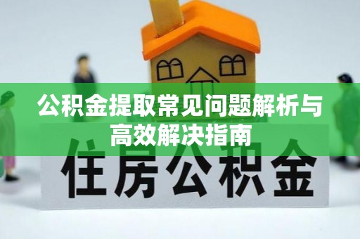 乌日公积金提取常见问题解析与高效解决指南