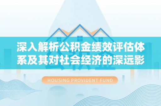 乌日深入解析公积金绩效评估体系及其对社会经济的深远影响