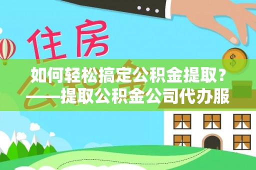 乌日如何轻松搞定公积金提取？——提取公积金公司代办服务全解析