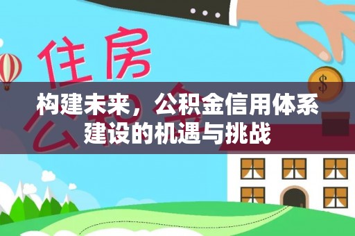 乌日构建未来，公积金信用体系建设的机遇与挑战