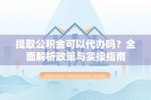 乌日提取公积金可以代办吗？全面解析政策与实操指南