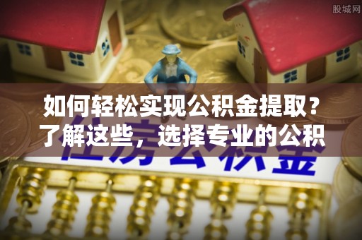 乌日如何轻松实现公积金提取？了解这些，选择专业的公积金提取代办服务