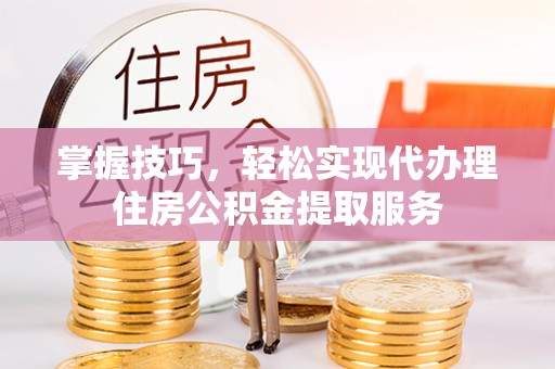 乌日掌握技巧，轻松实现代办理住房公积金提取服务