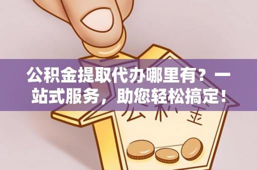 乌日公积金提取代办哪里有？一站式服务，助您轻松搞定！