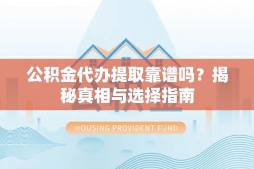 乌日公积金代办提取靠谱吗？揭秘真相与选择指南