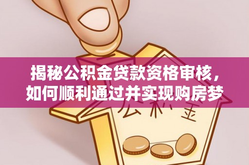 乌日揭秘公积金贷款资格审核，如何顺利通过并实现购房梦想
