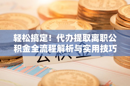 乌日轻松搞定！代办提取离职公积金全流程解析与实用技巧
