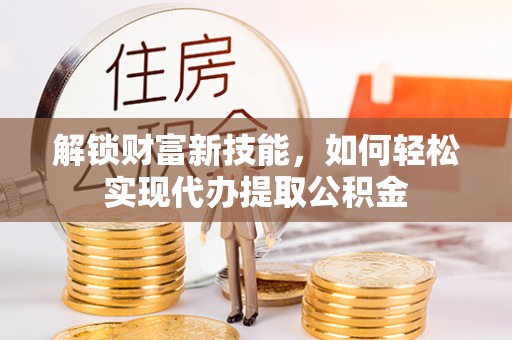 乌日解锁财富新技能，如何轻松实现代办提取公积金