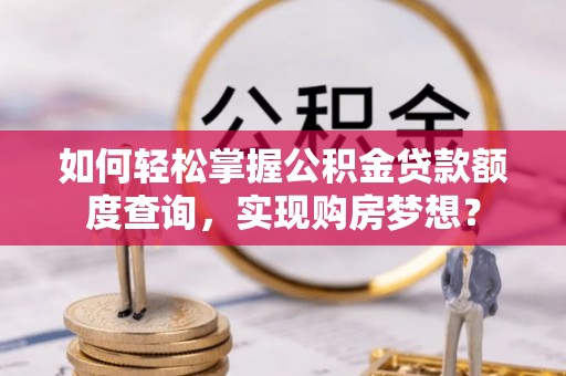 乌日如何轻松掌握公积金贷款额度查询，实现购房梦想？