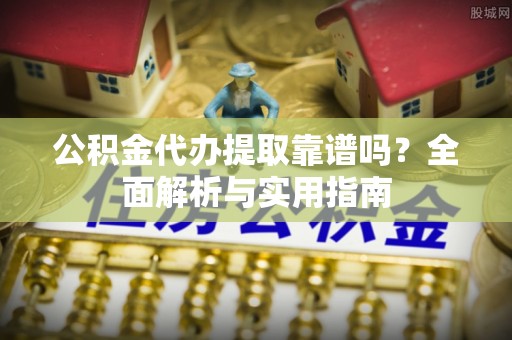 乌日公积金代办提取靠谱吗？全面解析与实用指南