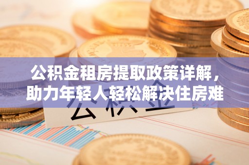 乌日公积金租房提取政策详解，助力年轻人轻松解决住房难题