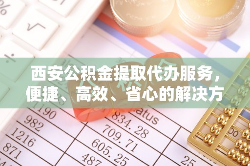 乌日西安公积金提取代办服务，便捷、高效、省心的解决方案