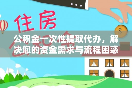 乌日公积金一次性提取代办，解决您的资金需求与流程困惑
