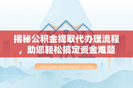 乌日揭秘公积金提取代办理流程，助您轻松搞定资金难题