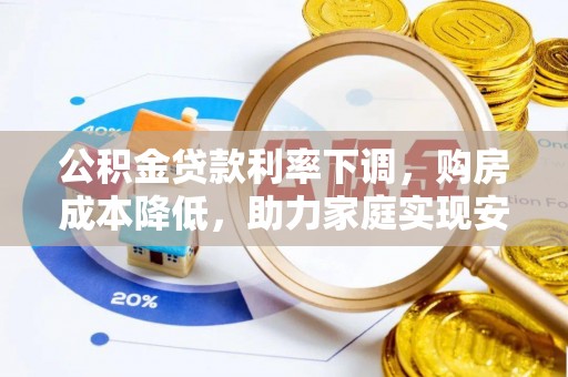 乌日公积金贷款利率下调，购房成本降低，助力家庭实现安居梦