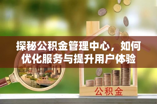 乌日探秘公积金管理中心，如何优化服务与提升用户体验