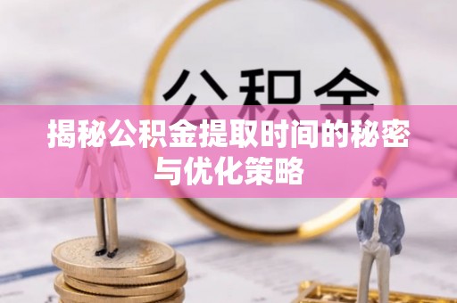 乌日揭秘公积金提取时间的秘密与优化策略