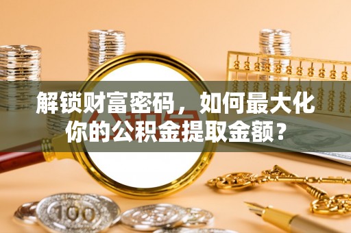 乌日解锁财富密码，如何最大化你的公积金提取金额？