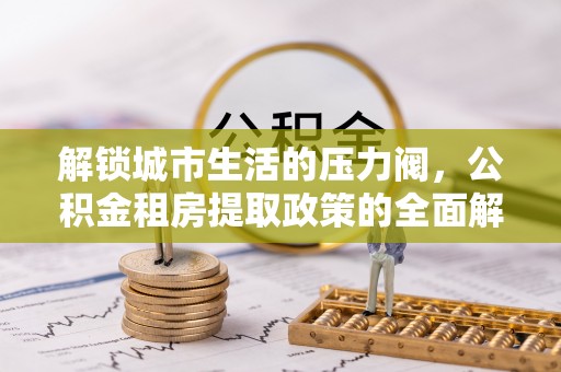 乌日解锁城市生活的压力阀，公积金租房提取政策的全面解析与实践指南