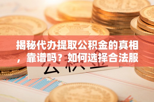 乌日揭秘代办提取公积金的真相，靠谱吗？如何选择合法服务？