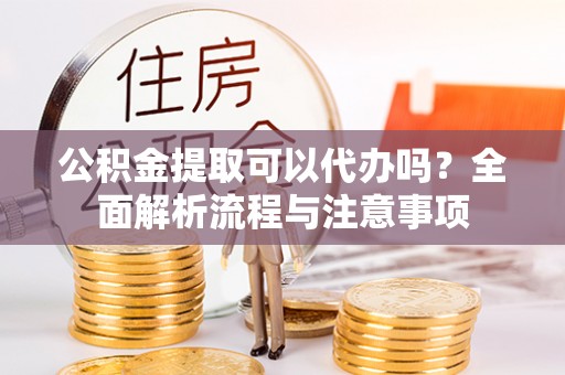 乌日公积金提取可以代办吗？全面解析流程与注意事项