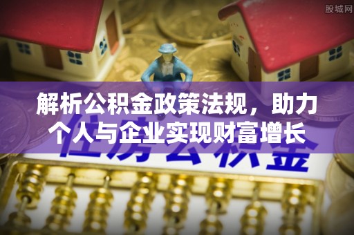 乌日解析公积金政策法规，助力个人与企业实现财富增长