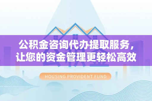 乌日公积金咨询代办提取服务，让您的资金管理更轻松高效