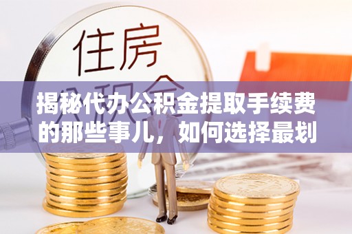 乌日揭秘代办公积金提取手续费的那些事儿，如何选择最划算的服务？
