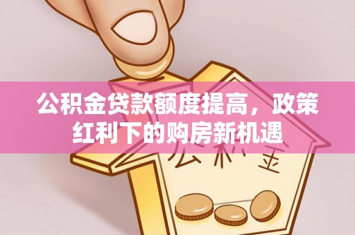 乌日公积金贷款额度提高，政策红利下的购房新机遇