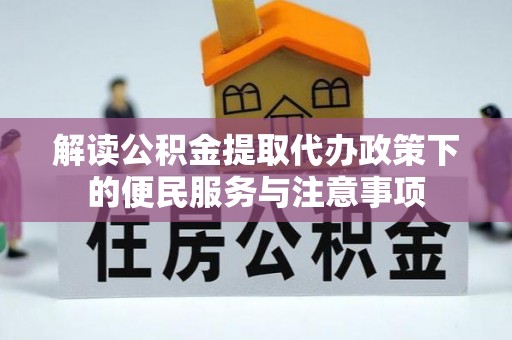 乌日解读公积金提取代办政策下的便民服务与注意事项
