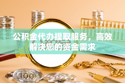 乌日公积金代办提取服务，高效解决您的资金需求
