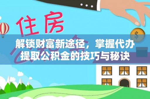 乌日解锁财富新途径，掌握代办提取公积金的技巧与秘诀
