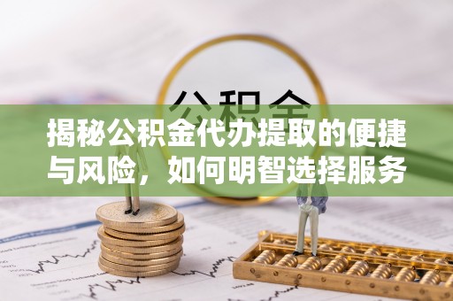 乌日揭秘公积金代办提取的便捷与风险，如何明智选择服务？
