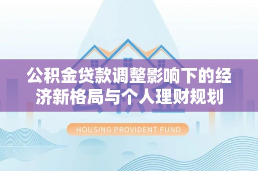 乌日公积金贷款调整影响下的经济新格局与个人理财规划