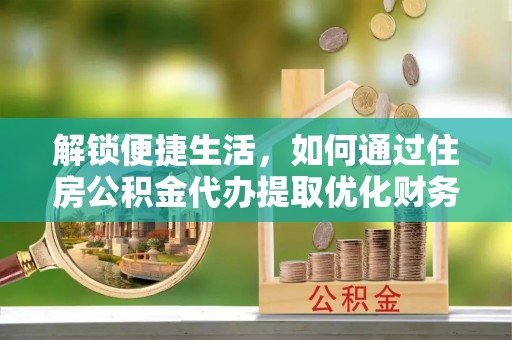 乌日解锁便捷生活，如何通过住房公积金代办提取优化财务规划