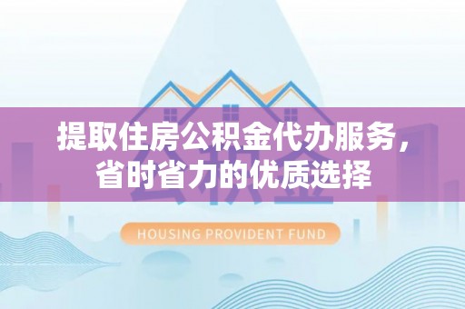 乌日提取住房公积金代办服务，省时省力的优质选择