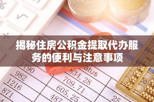 乌日揭秘住房公积金提取代办服务的便利与注意事项