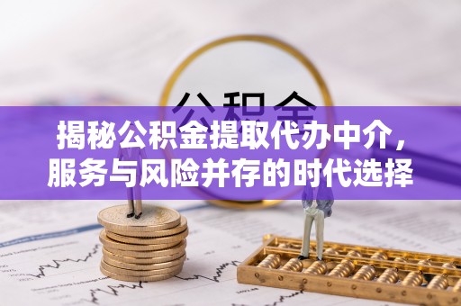 乌日揭秘公积金提取代办中介，服务与风险并存的时代选择