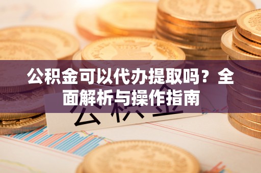 乌日公积金可以代办提取吗？全面解析与操作指南
