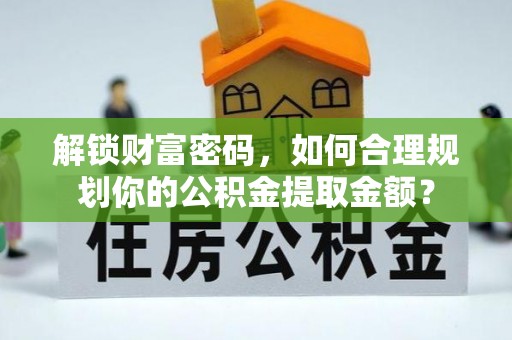 乌日解锁财富密码，如何合理规划你的公积金提取金额？