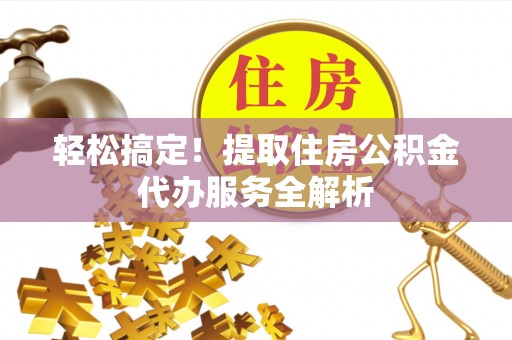 乌日轻松搞定！提取住房公积金代办服务全解析
