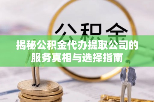 乌日揭秘公积金代办提取公司的服务真相与选择指南