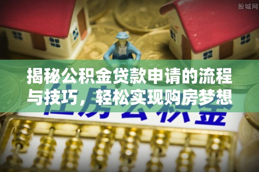 乌日揭秘公积金贷款申请的流程与技巧，轻松实现购房梦想