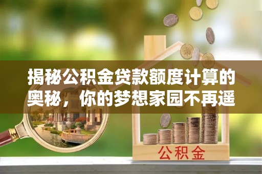 乌日揭秘公积金贷款额度计算的奥秘，你的梦想家园不再遥不可及